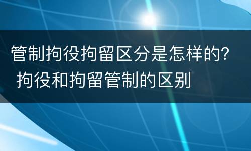 管制拘役拘留区分是怎样的？ 拘役和拘留管制的区别