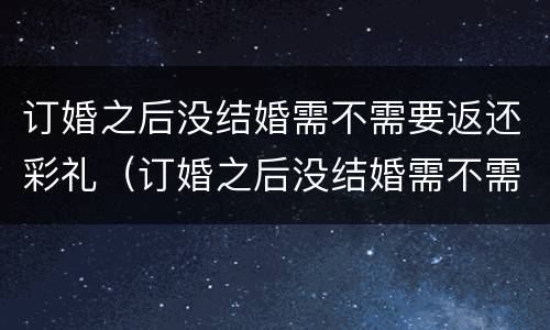 订婚之后没结婚需不需要返还彩礼（订婚之后没结婚需不需要返还彩礼呢）