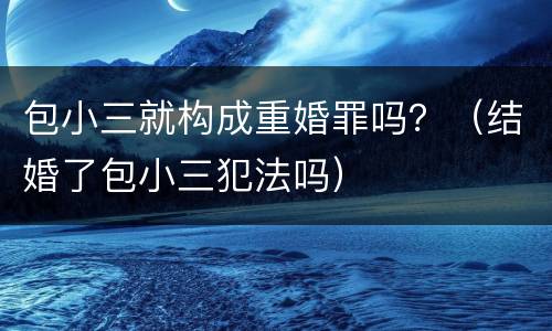 包小三就构成重婚罪吗？（结婚了包小三犯法吗）