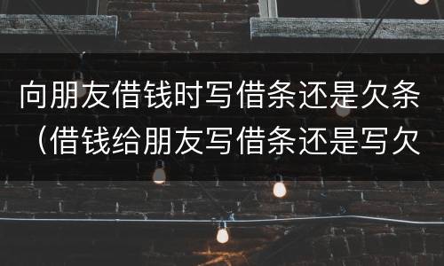 向朋友借钱时写借条还是欠条（借钱给朋友写借条还是写欠条?）
