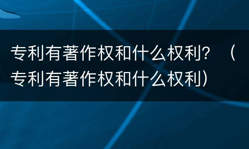 专利有著作权和什么权利？（专利有著作权和什么权利）