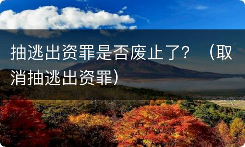 抽逃出资罪是否废止了？（取消抽逃出资罪）
