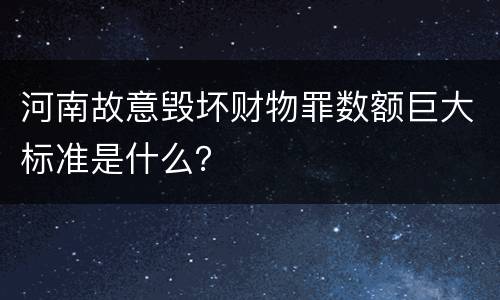 河南故意毁坏财物罪数额巨大标准是什么？