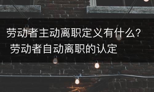 劳动者主动离职定义有什么？ 劳动者自动离职的认定