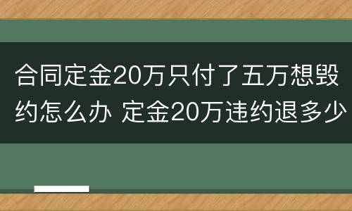 合同定金20万只付了五万想毁约怎么办 定金20万违约退多少?