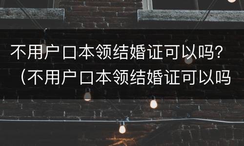 不用户口本领结婚证可以吗？（不用户口本领结婚证可以吗）