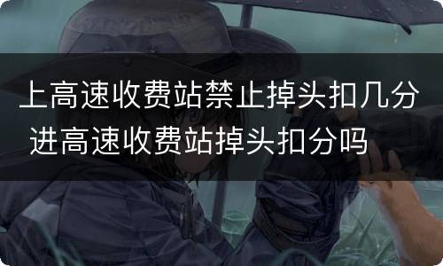 上高速收费站禁止掉头扣几分 进高速收费站掉头扣分吗