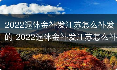 2022退休金补发江苏怎么补发的 2022退休金补发江苏怎么补发的呀