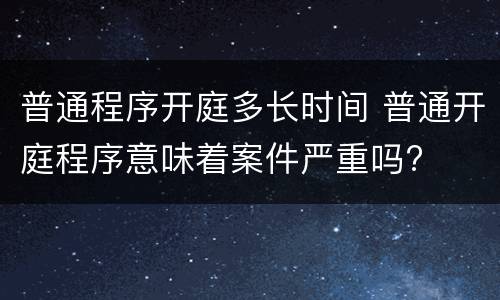 普通程序开庭多长时间 普通开庭程序意味着案件严重吗?