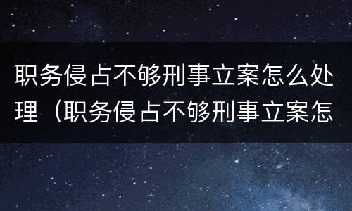 职务侵占不够刑事立案怎么处理（职务侵占不够刑事立案怎么处理呢）