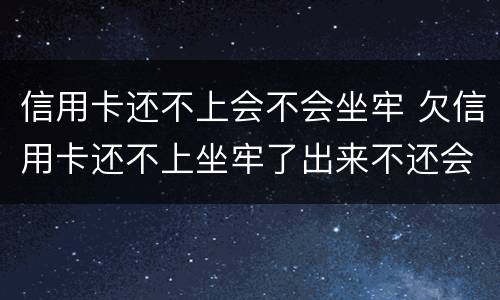 信用卡还不上会不会坐牢 欠信用卡还不上坐牢了出来不还会怎么样