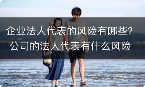 企业法人代表的风险有哪些？ 公司的法人代表有什么风险