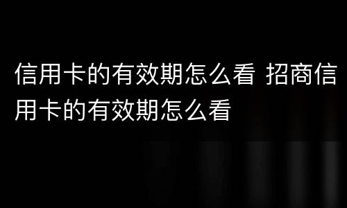信用卡的有效期怎么看 招商信用卡的有效期怎么看