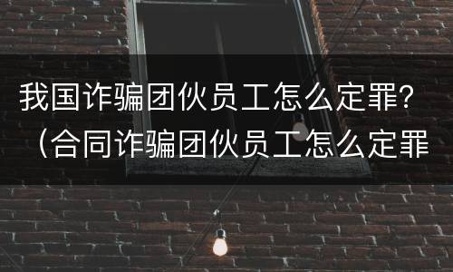 我国诈骗团伙员工怎么定罪？（合同诈骗团伙员工怎么定罪）