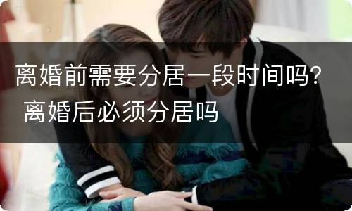 离婚前需要分居一段时间吗？ 离婚后必须分居吗