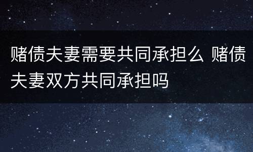 赌债夫妻需要共同承担么 赌债夫妻双方共同承担吗