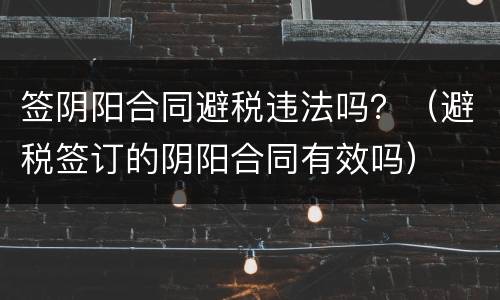 签阴阳合同避税违法吗？（避税签订的阴阳合同有效吗）