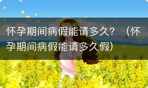 怀孕期间病假能请多久？（怀孕期间病假能请多久假）