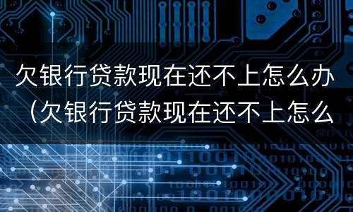 欠银行贷款现在还不上怎么办（欠银行贷款现在还不上怎么办呢）