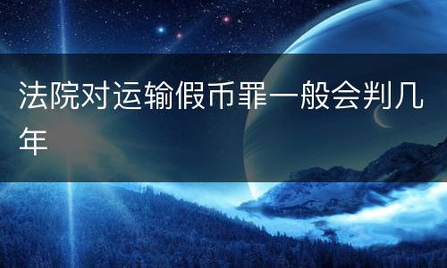 法院对运输假币罪一般会判几年