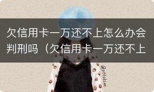 欠信用卡一万还不上怎么办会判刑吗（欠信用卡一万还不上怎么办会判刑吗知乎）