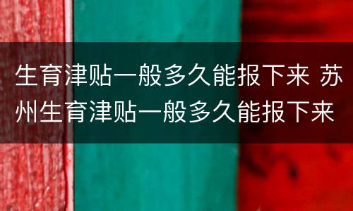 生育津贴一般多久能报下来 苏州生育津贴一般多久能报下来