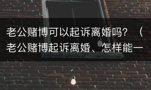 老公赌博可以起诉离婚吗？（老公赌博起诉离婚、怎样能一次判离）
