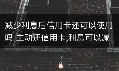 减少利息后信用卡还可以使用吗 主动还信用卡,利息可以减掉吗