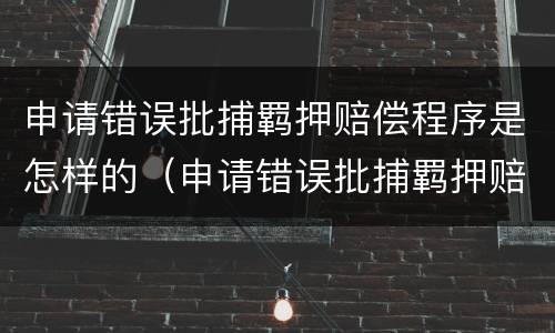 申请错误批捕羁押赔偿程序是怎样的（申请错误批捕羁押赔偿程序是怎样的呢）