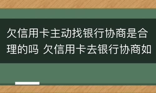 欠信用卡主动找银行协商是合理的吗 欠信用卡去银行协商如果协商不下来会扣人吗