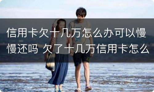 信用卡欠十几万怎么办可以慢慢还吗 欠了十几万信用卡怎么办