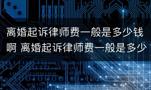 离婚起诉律师费一般是多少钱啊 离婚起诉律师费一般是多少钱啊恩阳
