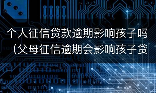 个人征信贷款逾期影响孩子吗（父母征信逾期会影响孩子贷款吗）