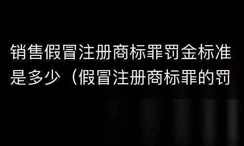 销售假冒注册商标罪罚金标准是多少（假冒注册商标罪的罚金标准）