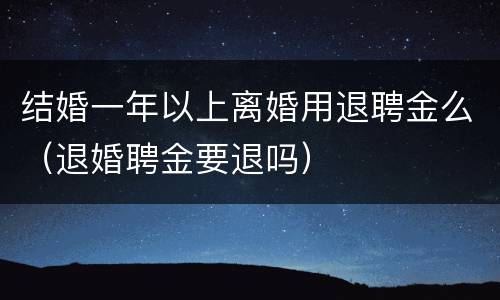 结婚一年以上离婚用退聘金么（退婚聘金要退吗）