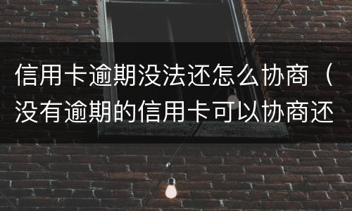 信用卡逾期没法还怎么协商（没有逾期的信用卡可以协商还款吗）