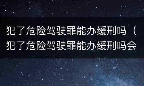 犯了危险驾驶罪能办缓刑吗（犯了危险驾驶罪能办缓刑吗会判刑吗）