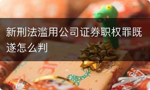 新刑法滥用公司证券职权罪既遂怎么判