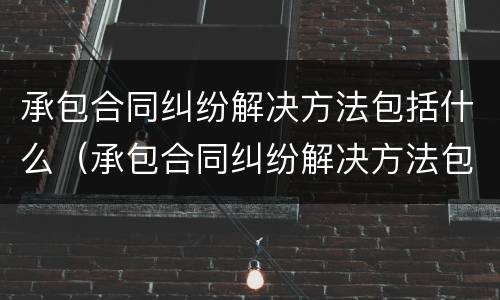 承包合同纠纷解决方法包括什么（承包合同纠纷解决方法包括什么内容）