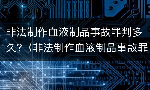 非法制作血液制品事故罪判多久?（非法制作血液制品事故罪判多久缓刑）