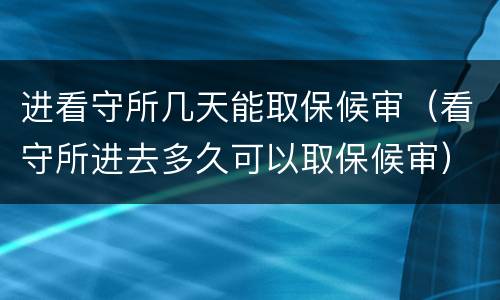 进看守所几天能取保候审（看守所进去多久可以取保候审）