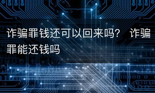 诈骗罪钱还可以回来吗？ 诈骗罪能还钱吗