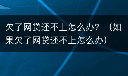 欠了网贷还不上怎么办？（如果欠了网贷还不上怎么办）