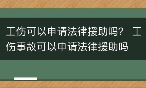 工伤可以申请法律援助吗？ 工伤事故可以申请法律援助吗