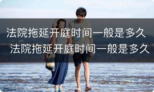 法院拖延开庭时间一般是多久 法院拖延开庭时间一般是多久啊