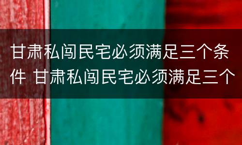 甘肃私闯民宅必须满足三个条件 甘肃私闯民宅必须满足三个条件吗