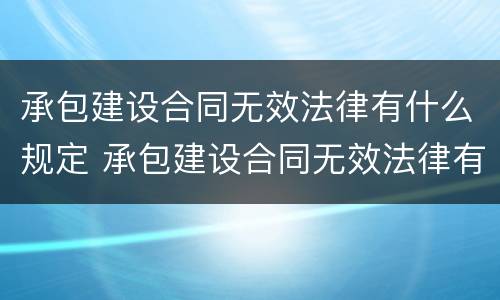 承包建设合同无效法律有什么规定 承包建设合同无效法律有什么规定嘛