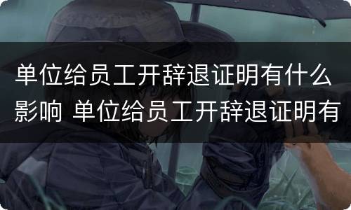 单位给员工开辞退证明有什么影响 单位给员工开辞退证明有什么影响嘛