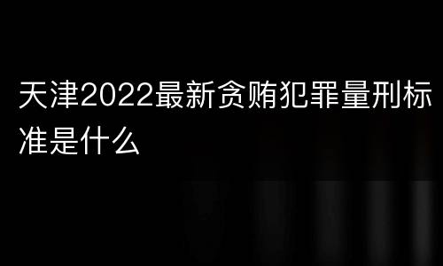 天津2022最新贪贿犯罪量刑标准是什么