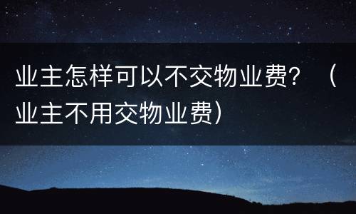 业主怎样可以不交物业费？（业主不用交物业费）
